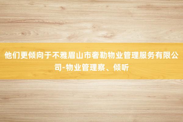 他们更倾向于不雅眉山市奢勒物业管理服务有限公司-物业管理察、倾听
