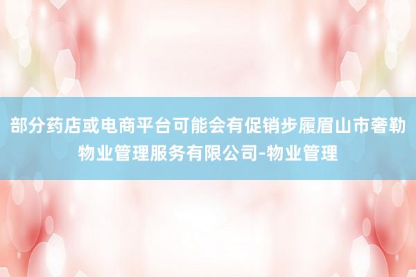 部分药店或电商平台可能会有促销步履眉山市奢勒物业管理服务有限公司-物业管理