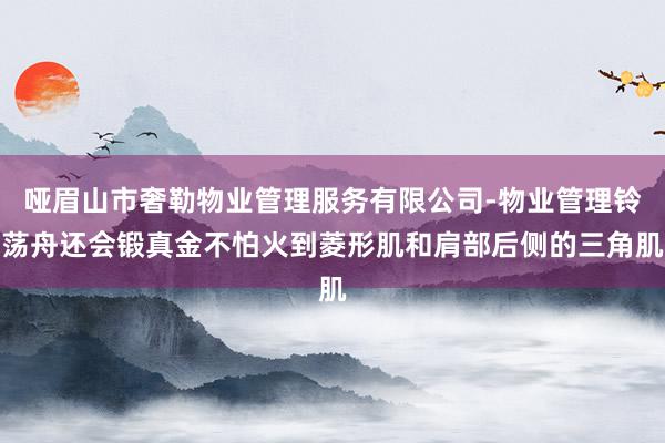 哑眉山市奢勒物业管理服务有限公司-物业管理铃荡舟还会锻真金不怕火到菱形肌和肩部后侧的三角肌