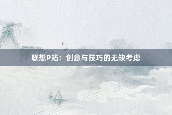 联想P站:创意与技巧的无缺考虑