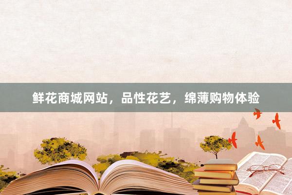 鲜花商城网站，品性花艺，绵薄购物体验