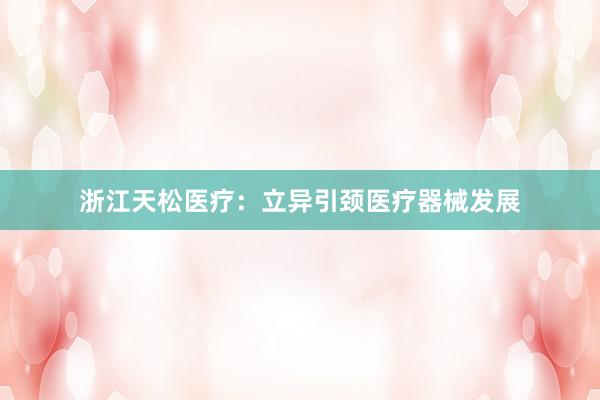 浙江天松医疗：立异引颈医疗器械发展