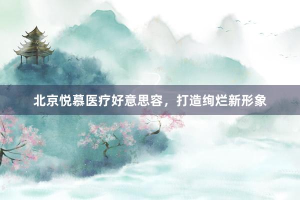 北京悦慕医疗好意思容，打造绚烂新形象